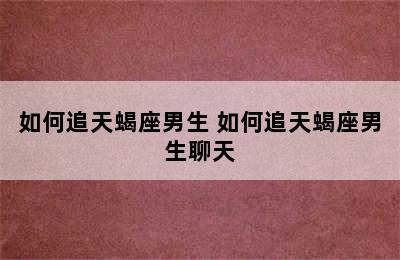 如何追天蝎座男生 如何追天蝎座男生聊天